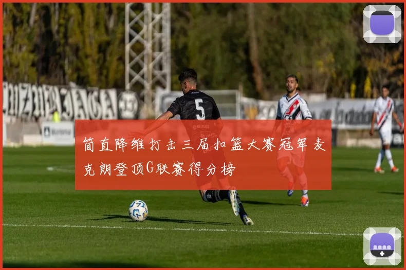 简直降维打击三届扣篮大赛冠军麦克朗登顶G联赛得分榜