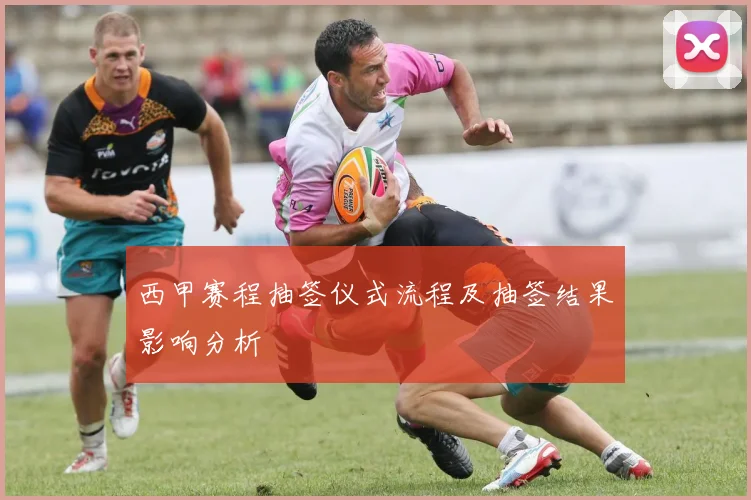 西甲赛程抽签仪式流程及抽签结果影响分析