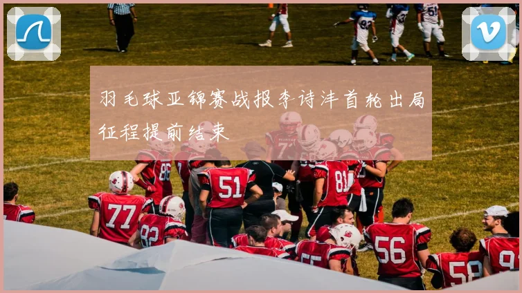 羽毛球亚锦赛战报李诗沣首轮出局征程提前结束