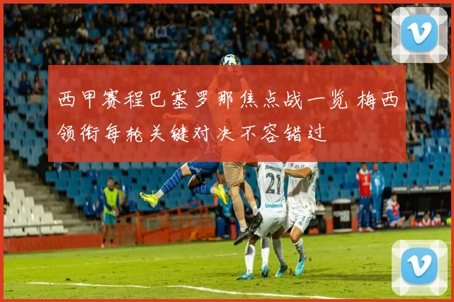 西甲赛程巴塞罗那焦点战一览 梅西领衔每轮关键对决不容错过