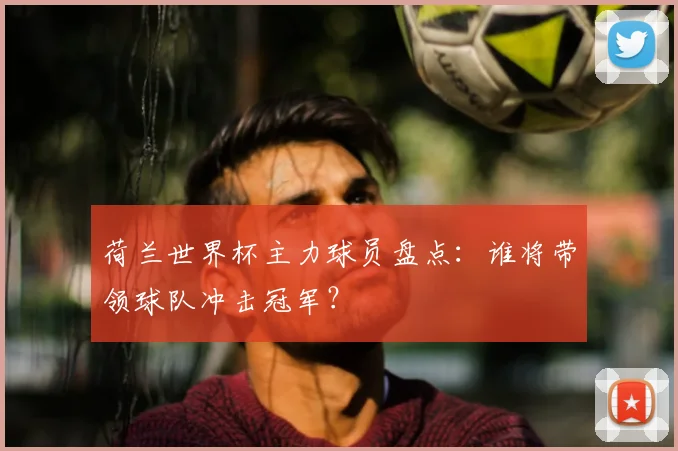 荷兰世界杯主力球员盘点：谁将带领球队冲击冠军？