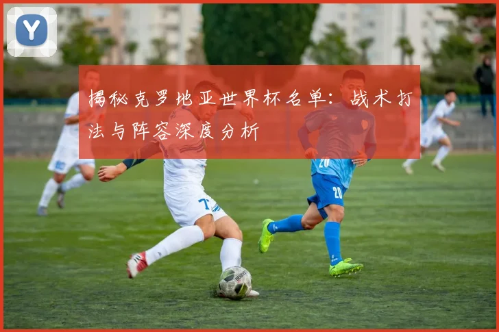 揭秘克罗地亚世界杯名单：战术打法与阵容深度分析