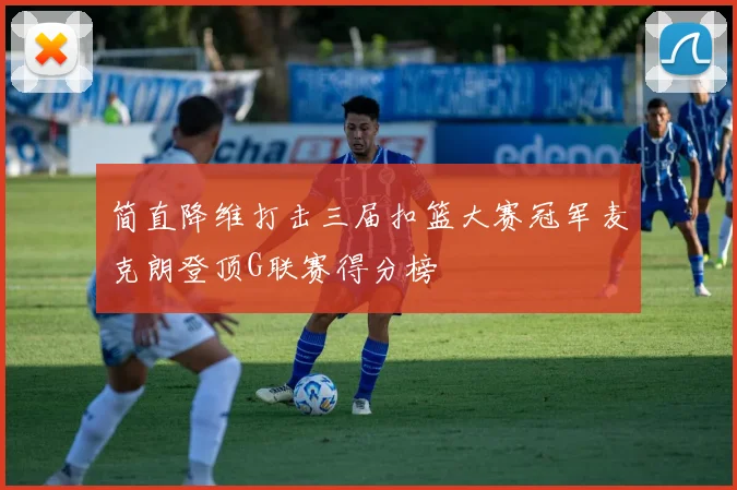简直降维打击三届扣篮大赛冠军麦克朗登顶G联赛得分榜