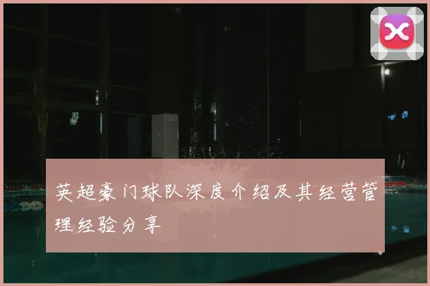 英超豪门球队深度介绍及其经营管理经验分享