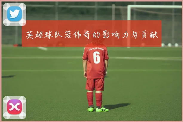 英超球队若伟奇的影响力与贡献